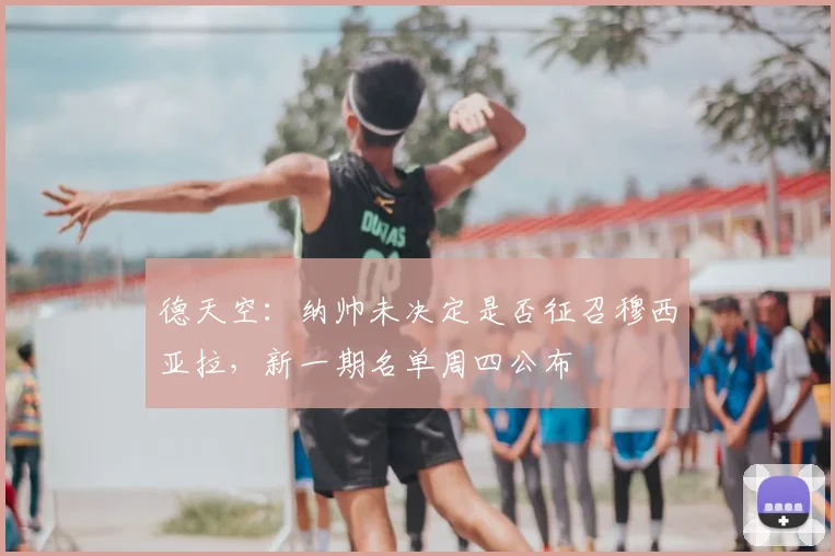 德天空：纳帅未决定是否征召穆西亚拉，新一期名单周四公布