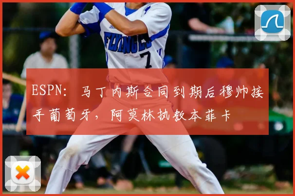 ESPN：马丁内斯合同到期后穆帅接手葡萄牙，阿莫林执教本菲卡