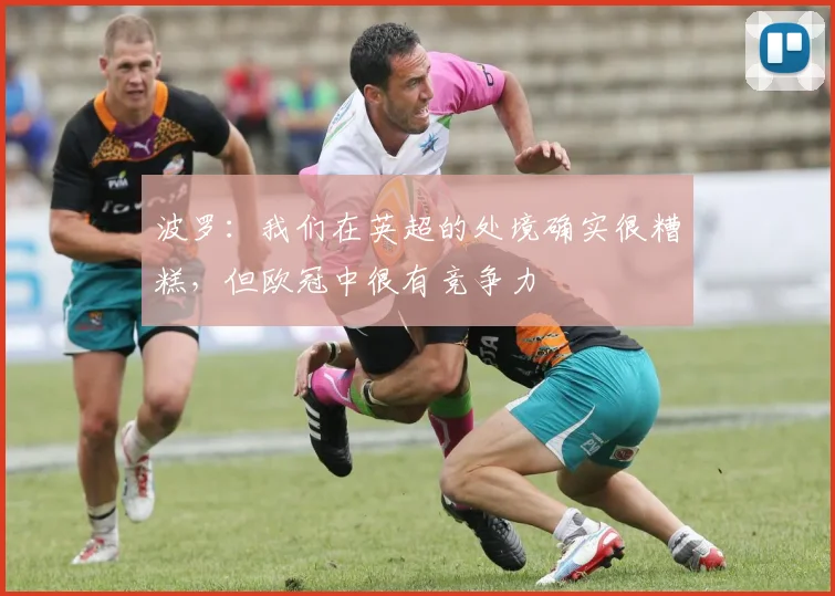 波罗：我们在英超的处境确实很糟糕，但欧冠中很有竞争力