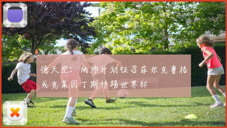 德天空：纳帅计划征召菲尔克鲁格或克莱因丁斯特踢世界杯