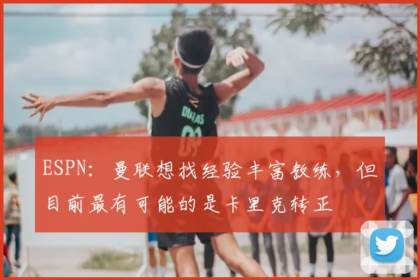 ESPN：曼联想找经验丰富教练，但目前最有可能的是卡里克转正