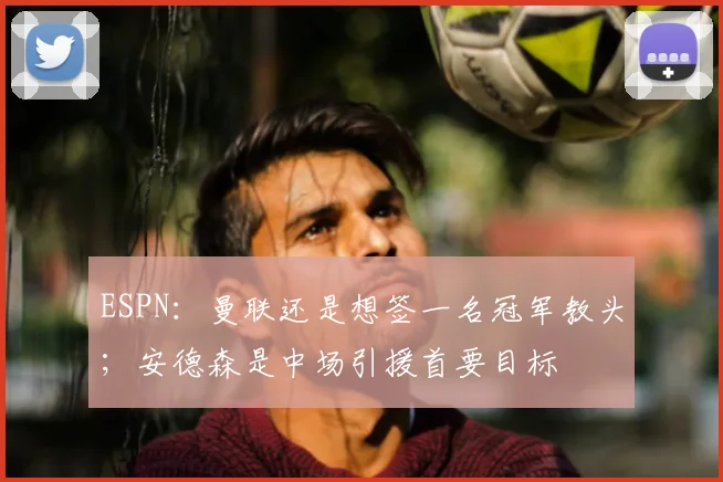 ESPN：曼联还是想签一名冠军教头；安德森是中场引援首要目标