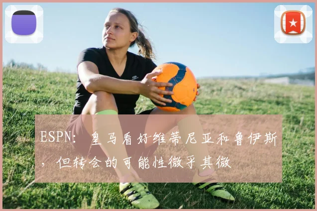 ESPN：皇马看好维蒂尼亚和鲁伊斯，但转会的可能性微乎其微