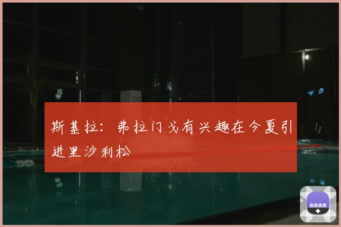 斯基拉：弗拉门戈有兴趣在今夏引进里沙利松