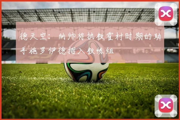 德天空：纳帅将执教霍村时期的助手施罗伊德招入教练组