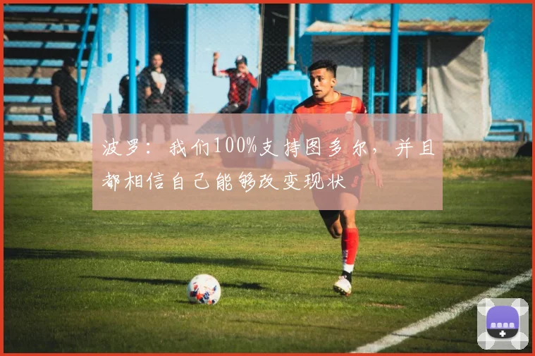 波罗：我们100%支持图多尔，并且都相信自己能够改变现状