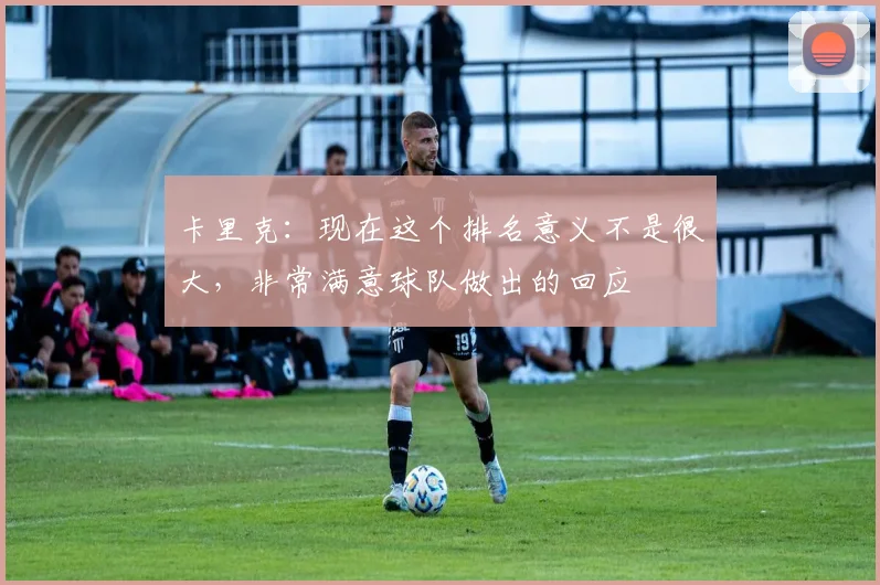 卡里克：现在这个排名意义不是很大，非常满意球队做出的回应