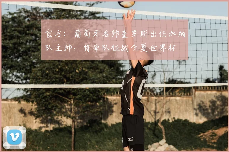 官方：葡萄牙名帅奎罗斯出任加纳队主帅，将率队征战今夏世界杯