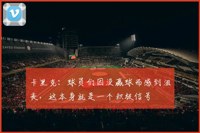 卡里克：球员们因没赢球而感到沮丧，这本身就是一个积极信号