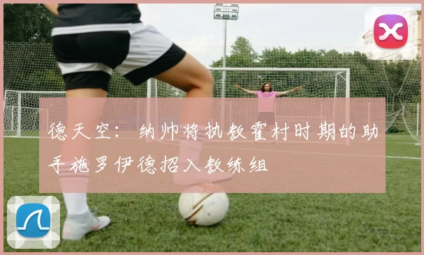 德天空：纳帅将执教霍村时期的助手施罗伊德招入教练组