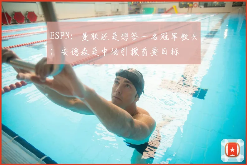 ESPN：曼联还是想签一名冠军教头；安德森是中场引援首要目标