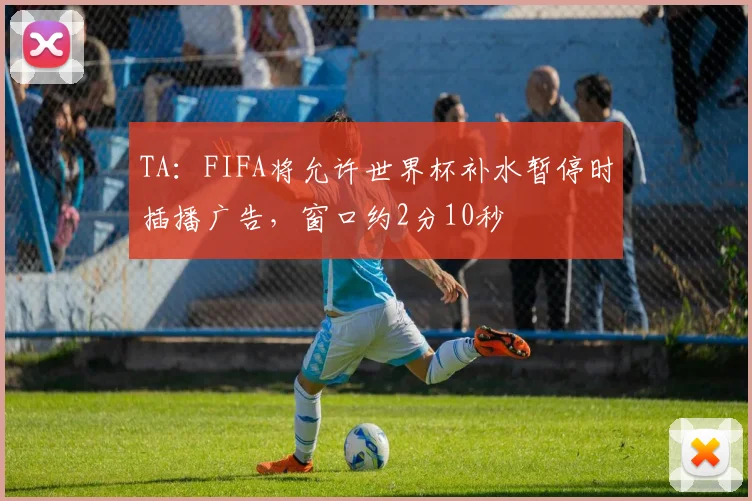 TA：FIFA将允许世界杯补水暂停时插播广告，窗口约2分10秒