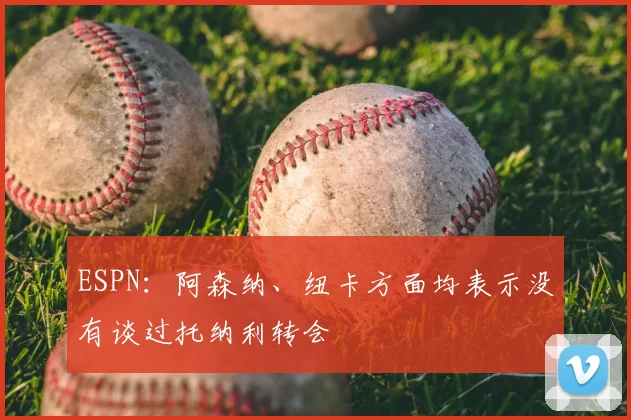 ESPN：阿森纳、纽卡方面均表示没有谈过托纳利转会