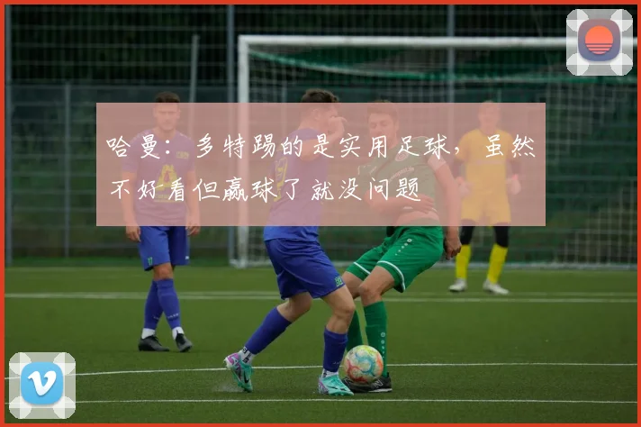 哈曼：多特踢的是实用足球，虽然不好看但赢球了就没问题