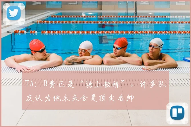TA：B费已是“场上教练”，许多队友认为他未来会是顶尖名帅