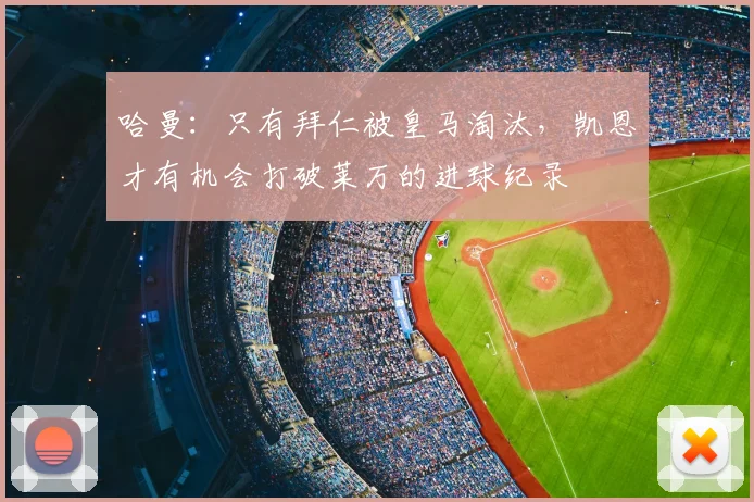 哈曼：只有拜仁被皇马淘汰，凯恩才有机会打破莱万的进球纪录