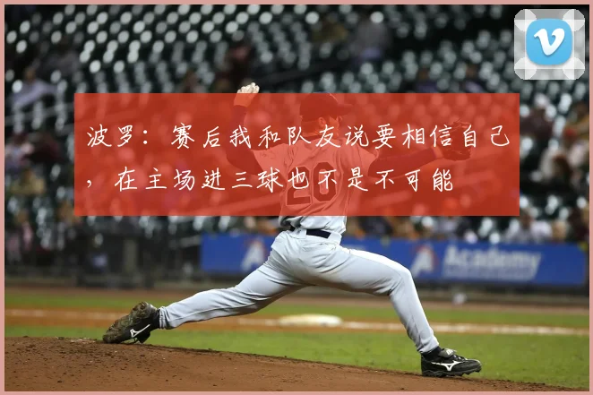 波罗：赛后我和队友说要相信自己，在主场进三球也不是不可能