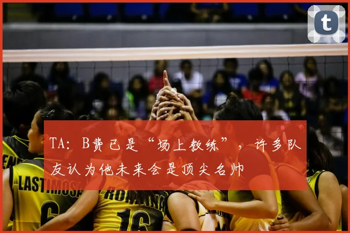 TA：B费已是“场上教练”，许多队友认为他未来会是顶尖名帅