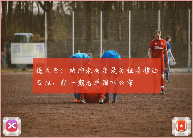 德天空：纳帅未决定是否征召穆西亚拉，新一期名单周四公布