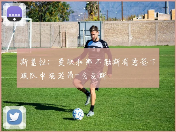 斯基拉：曼联和那不勒斯有意签下狼队中场若昂-戈麦斯