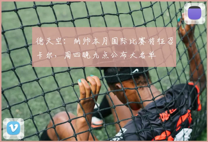 德天空：纳帅本月国际比赛将征召卡尔，周四晚九点公布大名单