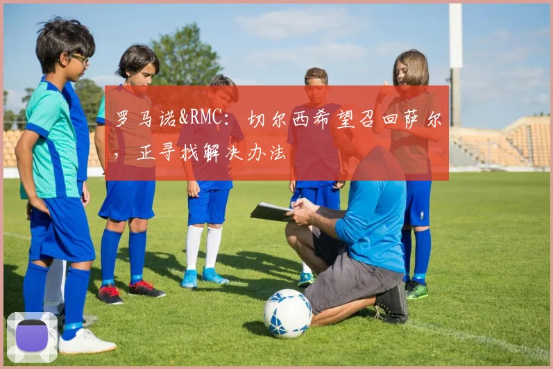 罗马诺&RMC：切尔西希望召回萨尔，正寻找解决办法