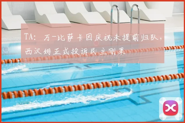 TA：万-比萨卡因庆祝未提前归队，西汉姆正式投诉民主刚果