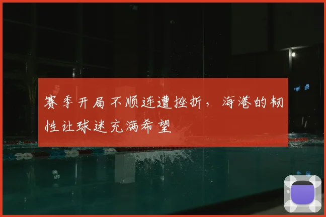 赛季开局不顺连遭挫折，海港的韧性让球迷充满希望
