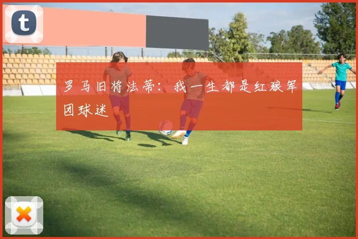 罗马旧将法蒂：我一生都是红狼军团球迷