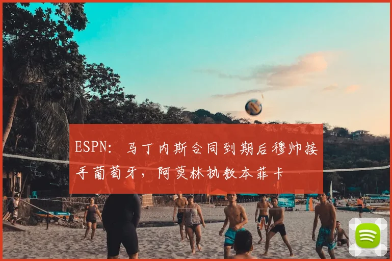 ESPN：马丁内斯合同到期后穆帅接手葡萄牙，阿莫林执教本菲卡