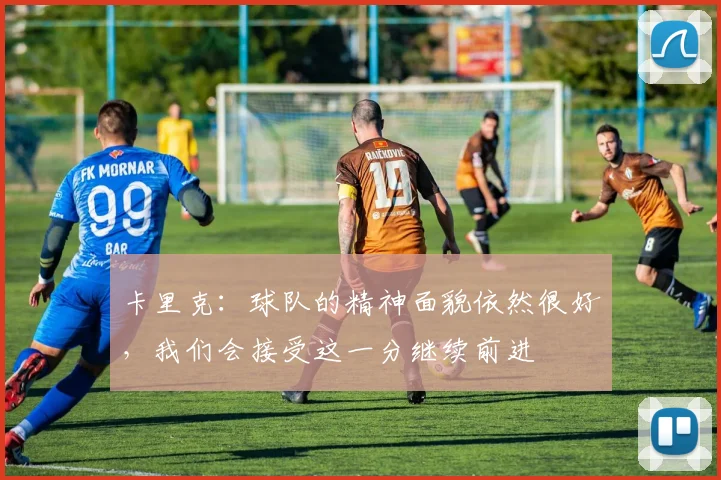 卡里克：球队的精神面貌依然很好，我们会接受这一分继续前进