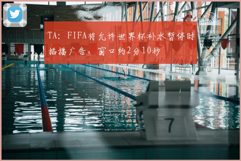 TA：FIFA将允许世界杯补水暂停时插播广告，窗口约2分10秒