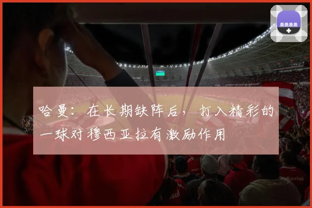 哈曼：在长期缺阵后，打入精彩的一球对穆西亚拉有激励作用