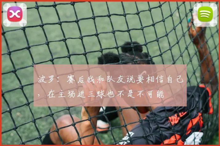 波罗：赛后我和队友说要相信自己，在主场进三球也不是不可能